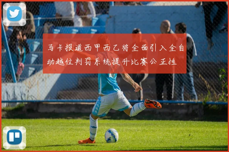 马卡报道西甲西乙将全面引入全自动越位判罚系统提升比赛公正性
