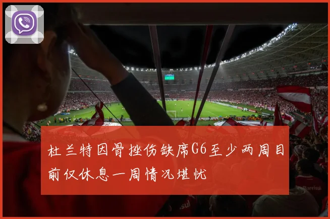 杜兰特因骨挫伤缺席G6至少两周目前仅休息一周情况堪忧