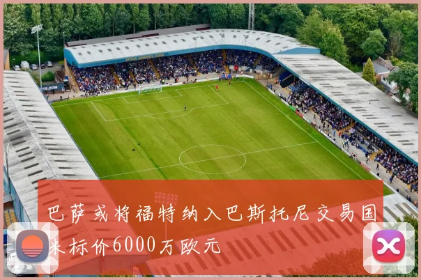 巴萨或将福特纳入巴斯托尼交易国米标价6000万欧元