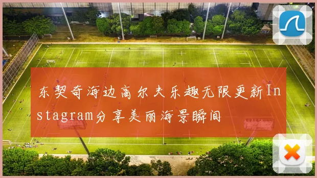 东契奇海边高尔夫乐趣无限更新Instagram分享美丽海景瞬间