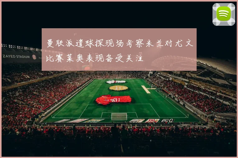 曼联派遣球探现场考察米兰对尤文比赛莱奥表现备受关注