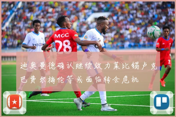 迪奥曼德确认继续效力莱比锡卢克巴费尔梅伦等或面临转会危机
