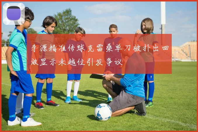李源精准传球克雷桑单刀被扑出回放显示未越位引发争议
