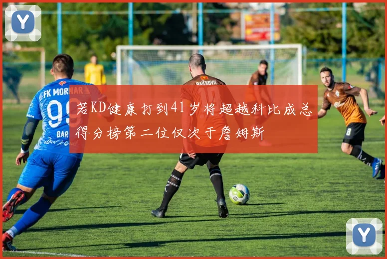 若KD健康打到41岁将超越科比成总得分榜第二位仅次于詹姆斯