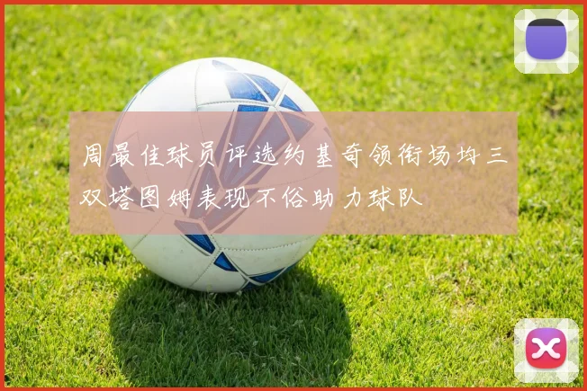 周最佳球员评选约基奇领衔场均三双塔图姆表现不俗助力球队