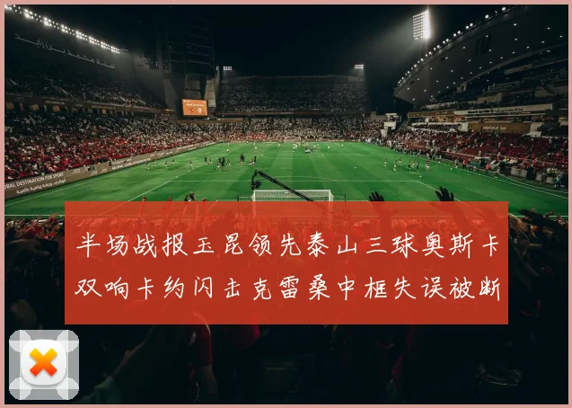 半场战报玉昆领先泰山三球奥斯卡双响卡约闪击克雷桑中框失误被断