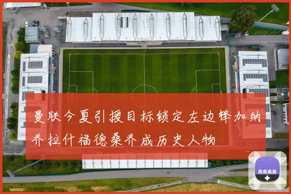 曼联今夏引援目标锁定左边锋加纳乔拉什福德桑乔成历史人物