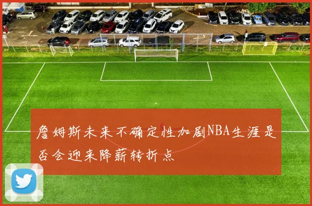 詹姆斯未来不确定性加剧NBA生涯是否会迎来降薪转折点