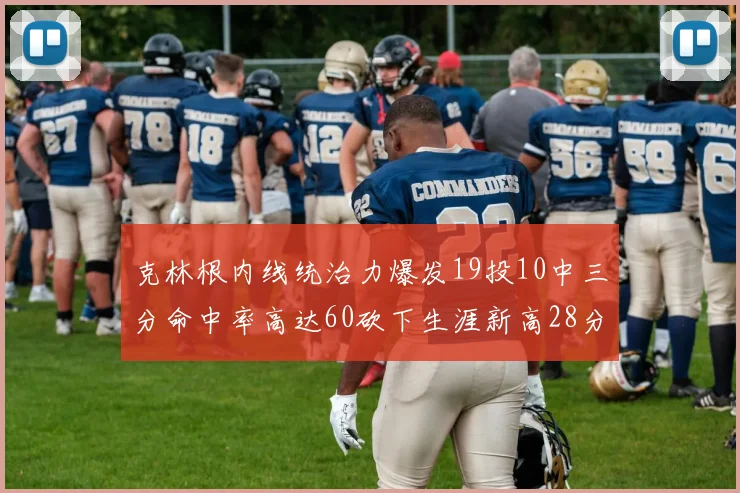 克林根内线统治力爆发19投10中三分命中率高达60砍下生涯新高28分并贡献13个篮板