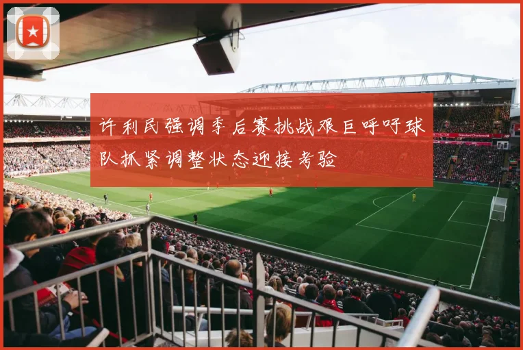 许利民强调季后赛挑战艰巨呼吁球队抓紧调整状态迎接考验