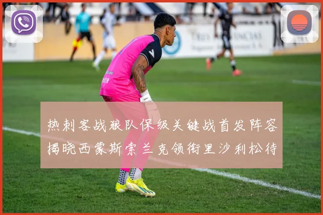热刺客战狼队保级关键战首发阵容揭晓西蒙斯索兰克领衔里沙利松待命