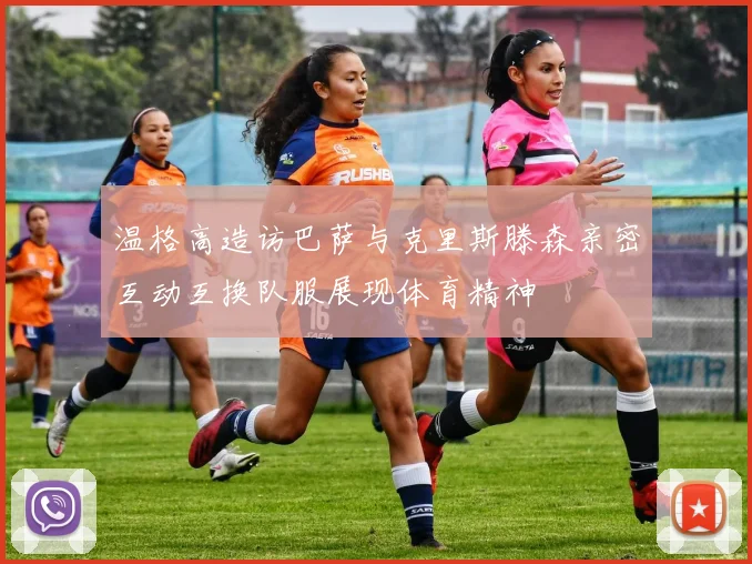 温格高造访巴萨与克里斯滕森亲密互动互换队服展现体育精神