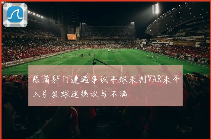 陈蒲射门遭遇争议手球未判VAR未介入引发球迷热议与不满