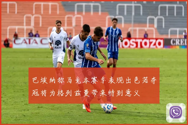 巴埃纳称马竞本赛季表现出色若夺冠将为格列兹曼带来特别意义