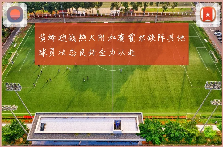 黄蜂迎战热火附加赛霍尔缺阵其他球员状态良好全力以赴