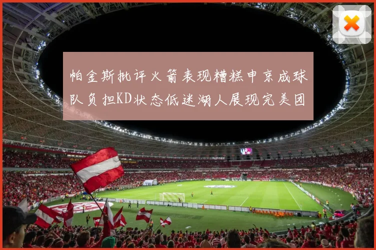 帕金斯批评火箭表现糟糕申京成球队负担KD状态低迷湖人展现完美团队篮球