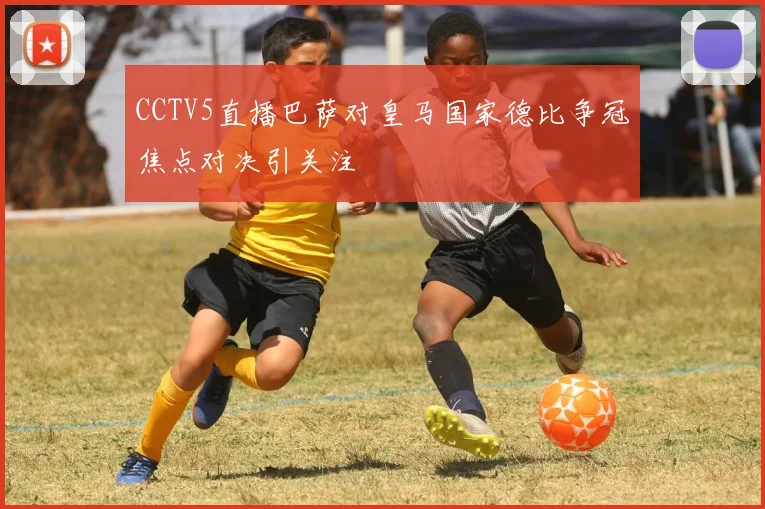 CCTV5直播巴萨对皇马国家德比争冠焦点对决引关注