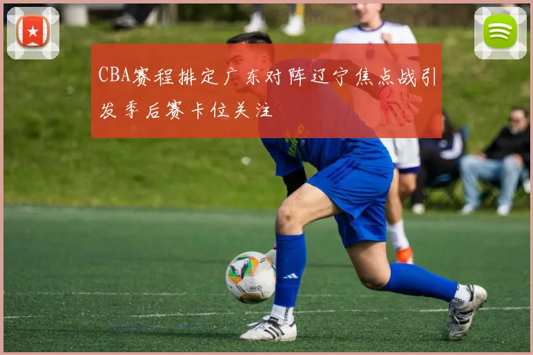 CBA赛程排定广东对阵辽宁焦点战引发季后赛卡位关注