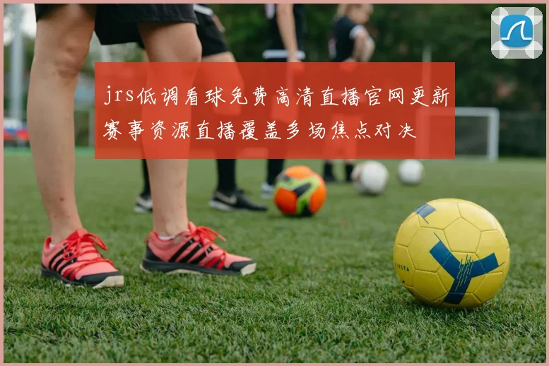 jrs低调看球免费高清直播官网更新赛事资源直播覆盖多场焦点对决
