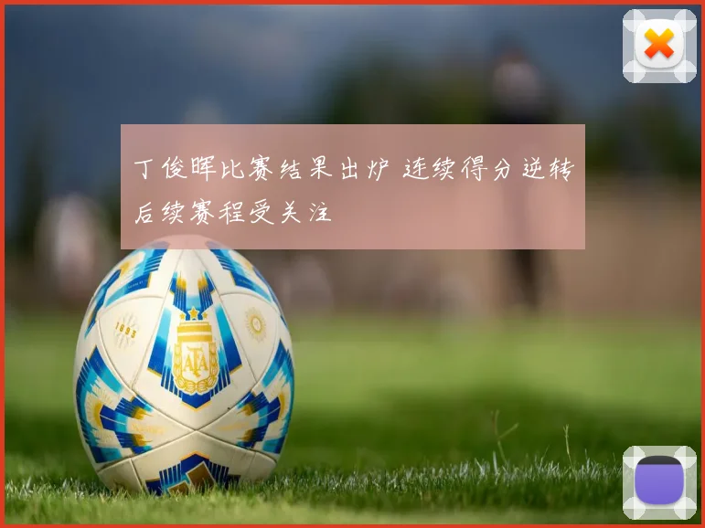 丁俊晖比赛结果出炉 连续得分逆转后续赛程受关注