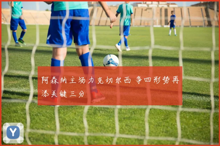 阿森纳主场力克切尔西 争四形势再添关键三分